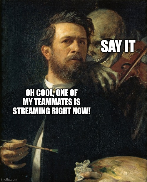 Self Portrait with death playing the fiddle | Say it; Oh cool, one of my teammates is streaming right now! | image tagged in self portrait with death playing the fiddle | made w/ Imgflip meme maker