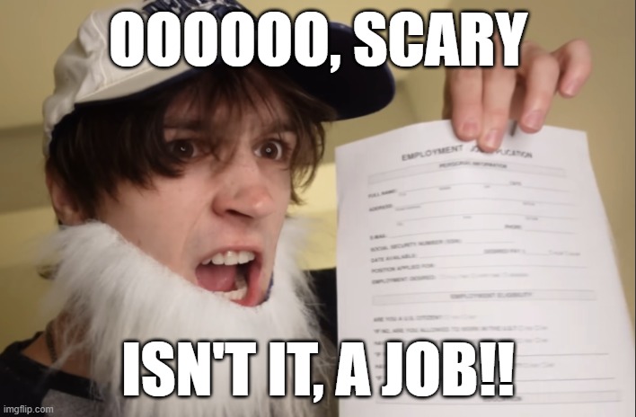A JOB!! | Oooooo, scary; Isn't it, A JOB!! | image tagged in a job,memes,funny memes | made w/ Imgflip meme maker