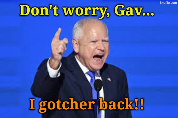 Don't worry, Gav... I gotcher back!! | image tagged in tim walz | made w/ Imgflip meme maker