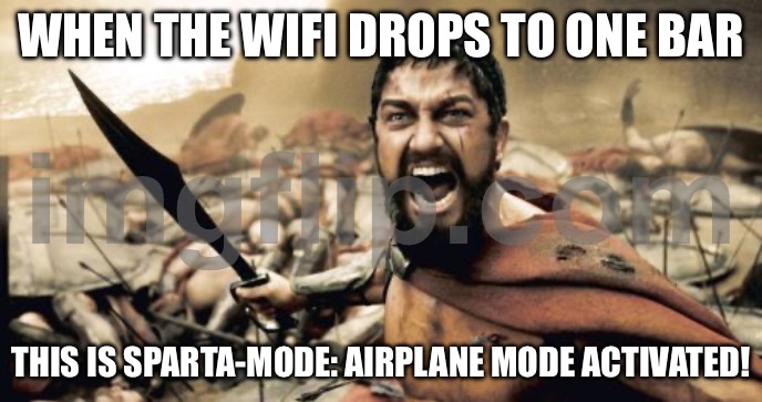 WHEN THE WIFI DROPS TO ONE BAR; THIS IS SPARTA-MODE: AIRPLANE MODE ACTIVATED! | WHEN THE WIFI DROPS TO ONE BAR; THIS IS SPARTA-MODE: AIRPLANE MODE ACTIVATED! | image tagged in memes,sparta leonidas,airplane,wifi drops,wifi,this is sparta | made w/ Imgflip meme maker