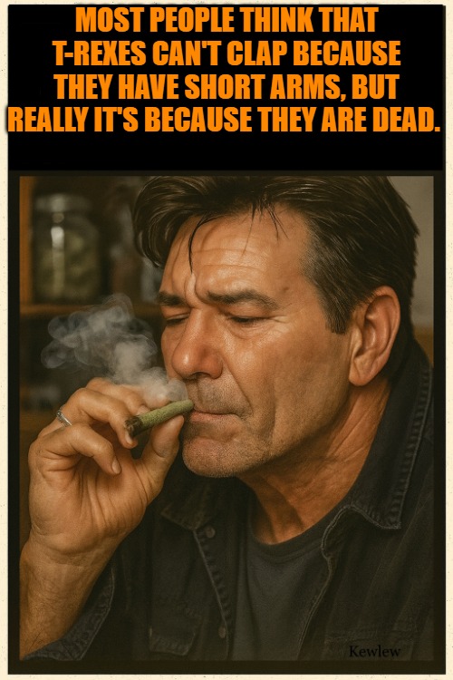 lou smoking | Most people think that t-rexes can't clap because they have short arms, but really it's because they are dead. | image tagged in lou smoking | made w/ Imgflip meme maker