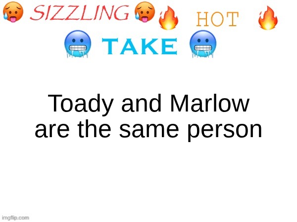 The dots connect... | Toady and Marlow are the same person | image tagged in sizzling hot take | made w/ Imgflip meme maker
