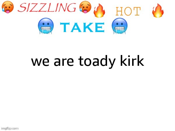 sizzling hot take | we are toady kirk | image tagged in sizzling hot take | made w/ Imgflip meme maker