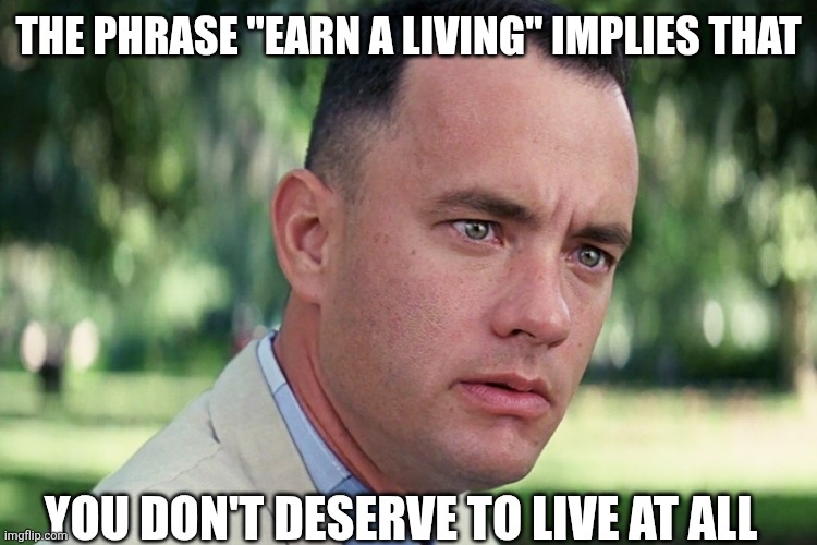 Really hits hard | The phrase "earn a living" implies that; You don't deserve to live at all | image tagged in memes,and just like that | made w/ Imgflip meme maker