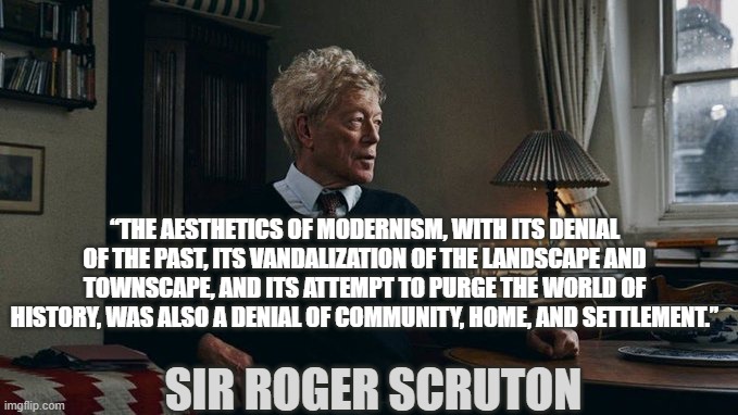 Sir Roger Scruton:  The aesthetics of modernism, with its denial of the past... | “The aesthetics of modernism, with its denial of the past, its vandalization of the landscape and townscape, and its attempt to purge the world of history, was also a denial of community, home, and settlement.”; Sir Roger Scruton | image tagged in sir roger scruton,modernism,history,tradition | made w/ Imgflip meme maker