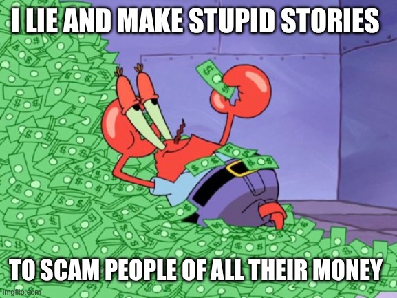 mr krabs money | I lie and make stupid stories; To scam people of all their money | image tagged in mr krabs money | made w/ Imgflip meme maker
