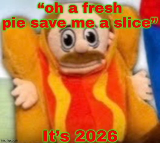 It’s 2026 | “oh a fresh pie save me a slice”; It’s 2026 | image tagged in hot dog marvin | made w/ Imgflip meme maker