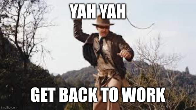 EJO SAID YOU COULD SLACK OFF | Yah yah; Get back to work | image tagged in whip | made w/ Imgflip meme maker