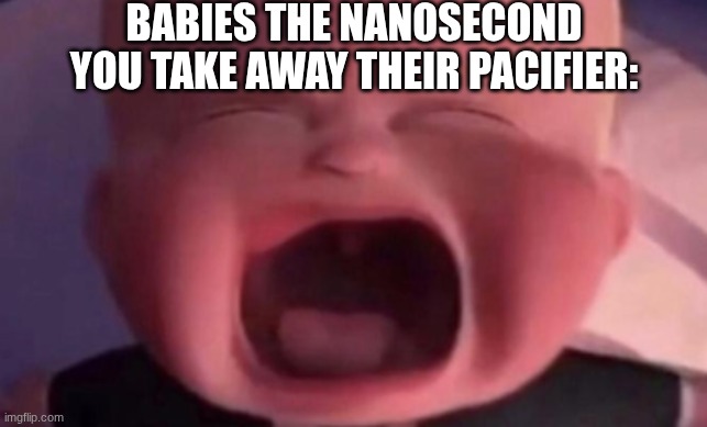 boss baby crying | babies the nanosecond you take away their pacifier: | image tagged in boss baby crying | made w/ Imgflip meme maker