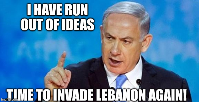 Israel making the same mistake The Sequel | I have run out of ideas; Time to invade Lebanon again! | image tagged in netanyahu,israel,foreign policy,memes,lebanon,invasion | made w/ Imgflip meme maker