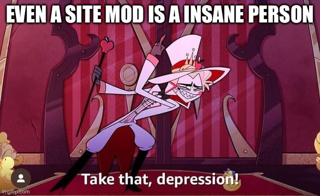 Take THAT, depression! | Even a site mod is a insane person | image tagged in take that depression | made w/ Imgflip meme maker