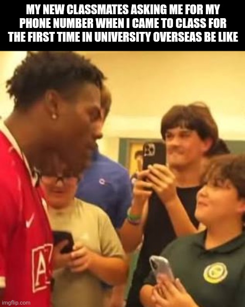 My new classmates asking me for my phone number when I came to class for the first time in university overseas be like | image tagged in memes,university,class | made w/ Imgflip meme maker