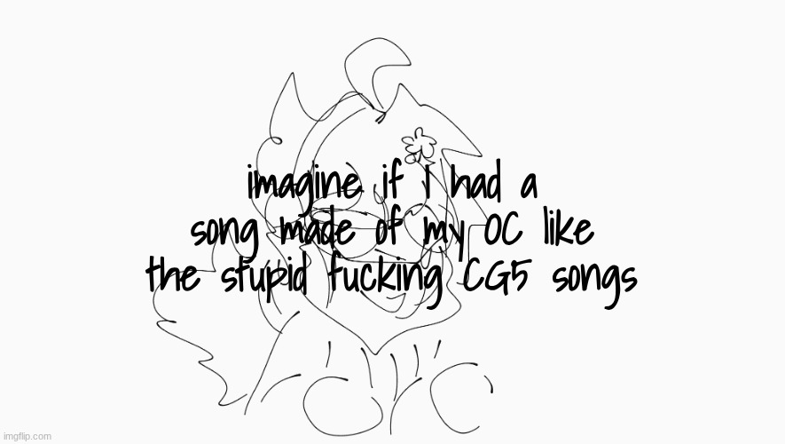 hrmmmmm | imagine if I had a song made of my OC like the stupid fucking CG5 songs | image tagged in cosmo's shitpost temp | made w/ Imgflip meme maker