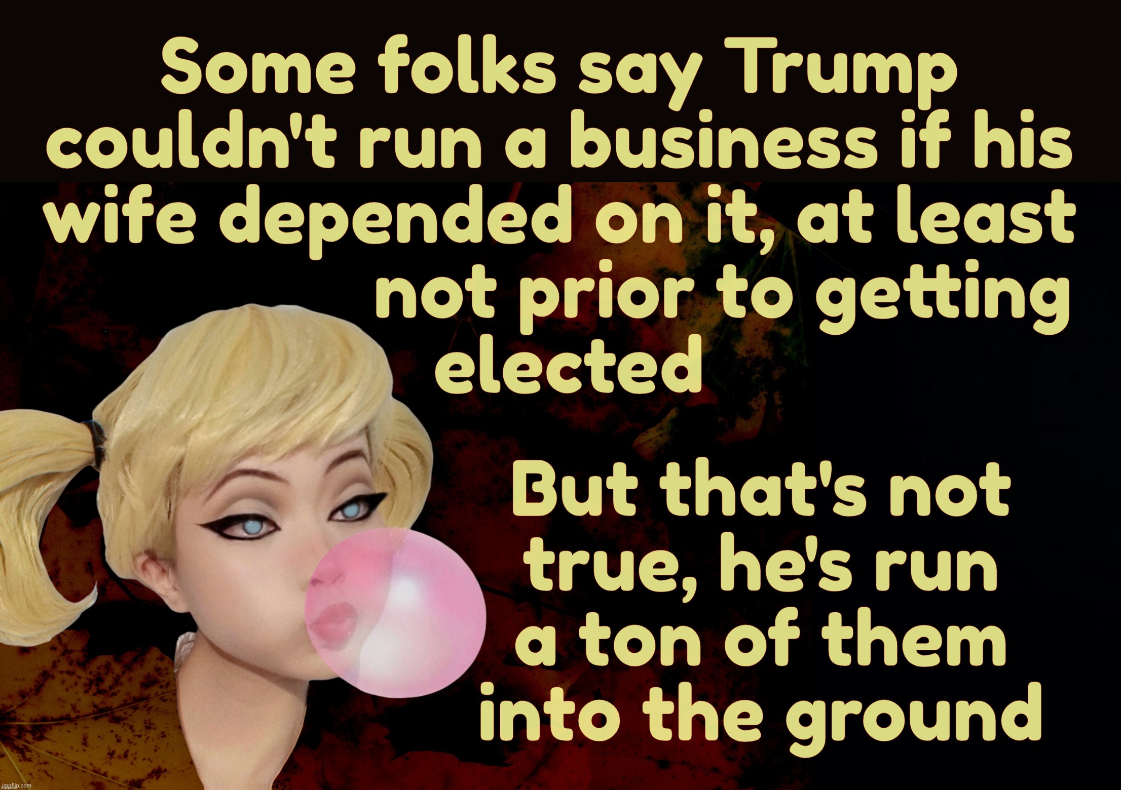 Harley Quinn | Some folks say Trump
couldn't run a business if his
wife depended on it, at least
                 not prior to getting
 elected But that's  | image tagged in harley quinn | made w/ Imgflip meme maker