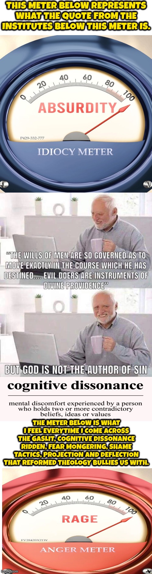 They're Skilled Manipulative Bullies with brainwashed followers | This meter below represents what the quote from the Institutes below this meter is. The meter below is what I feel everytime I come across the gaslit, cognitive dissonance ridden, fear mongering, shame tactics, projection and deflection that Reformed theology bullies us with. | image tagged in calvinism,calvinist memes,reformed theology,cognitive dissonance,rage,absurd | made w/ Imgflip meme maker