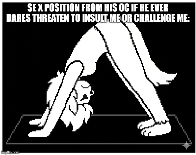 SE x position from his OC if he ever dares threaten to insult me or challenge me: | made w/ Imgflip meme maker