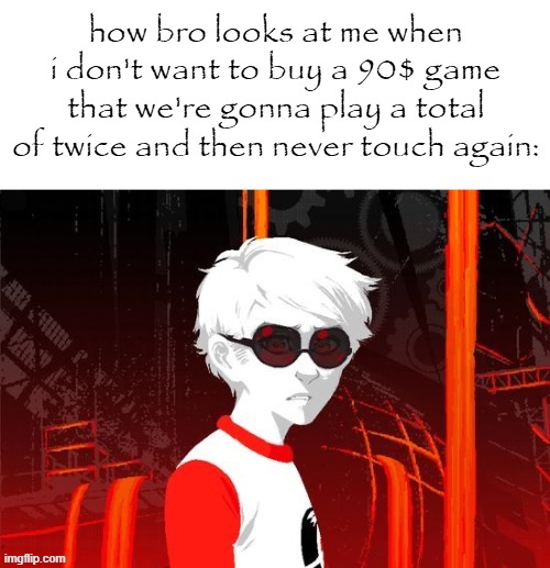 how bro looks at me when i don't want to buy a 90$ game that we're gonna play a total of twice and then never touch again: | made w/ Imgflip meme maker