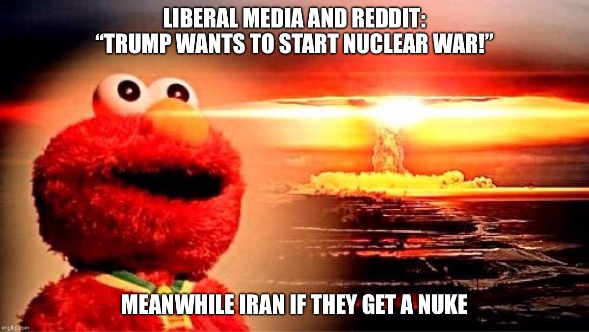 elmo nuclear explosion | liberal media and reddit: “TRUMp WANTS TO START NUCLEAR WAR!”; meanwhile iran if they get a nuke | image tagged in elmo nuclear explosion | made w/ Imgflip meme maker