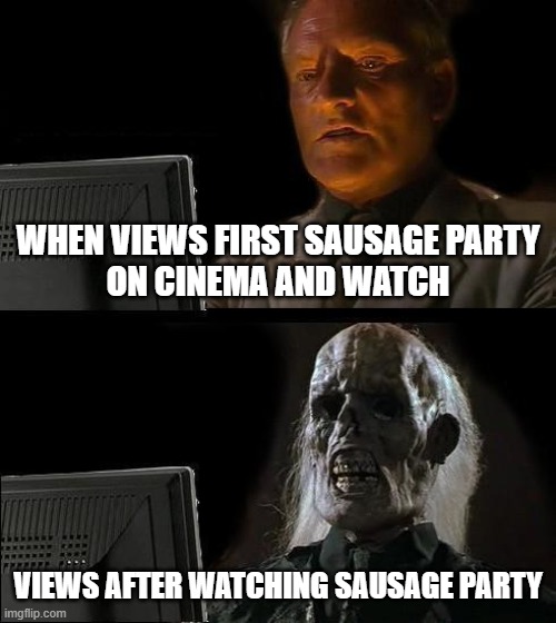 when you watch first sausage party in 2016 and after what do you feel? | when views first sausage party
on cinema and watch; views after watching sausage party | image tagged in memes,i'll just wait here,sausage party | made w/ Imgflip meme maker