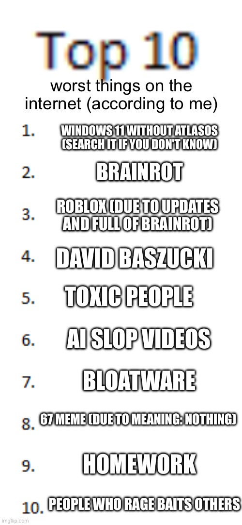 Top 10 List | worst things on the internet (according to me); windows 11 without atlasos (search it if you don't know); brainrot; roblox (due to updates and full of brainrot); david baszucki; toxic people; ai slop videos; bloatware; 67 meme (due to meaning: nothing); homework; people who rage baits others | image tagged in top 10 list,windows 11,bloat,why are you reading this | made w/ Imgflip meme maker