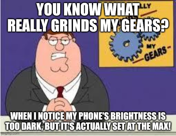 I'm back from my (kinda) short break. | You know what really grinds my gears? When i notice my phone's brightness is too dark, but it's actually set at the max! | image tagged in you know what really grinds my gears | made w/ Imgflip meme maker