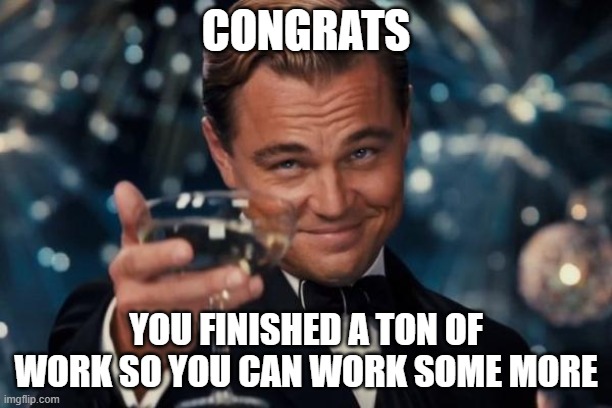 CONGRATS MORE WORK | CONGRATS; YOU FINISHED A TON OF WORK SO YOU CAN WORK SOME MORE | image tagged in memes,leonardo dicaprio cheers | made w/ Imgflip meme maker
