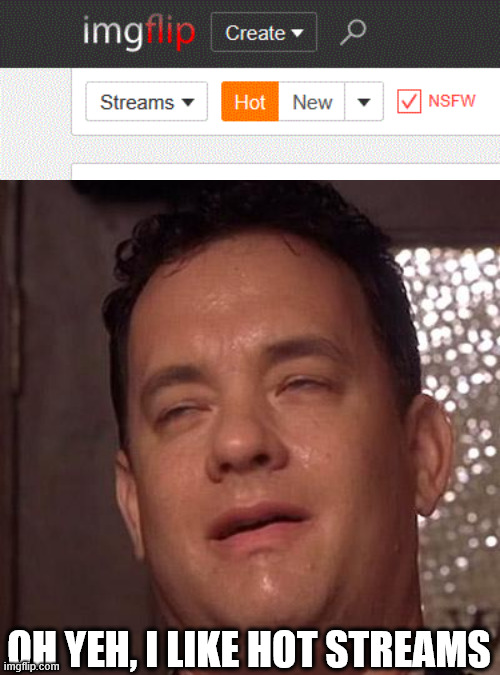 Give me your hot streams! | Oh yeh, i like hot streams | image tagged in tom hanks,hot streams,oh wow are you actually reading these tags,imgflip | made w/ Imgflip meme maker