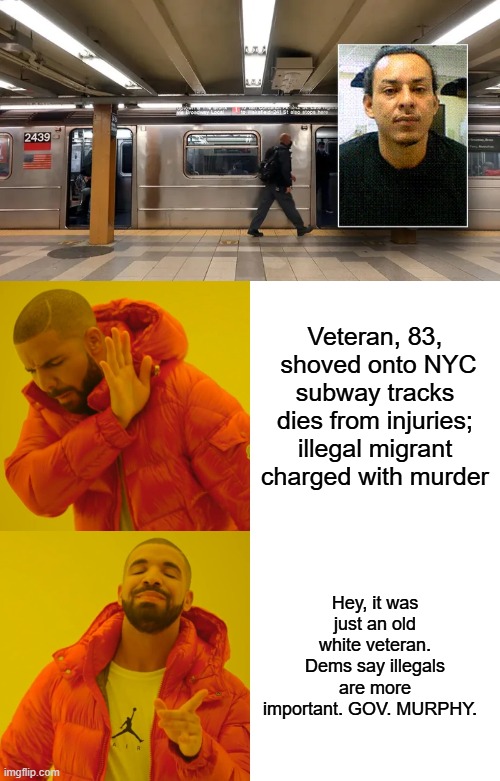 Veteran, 83,  shoved onto NYC subway tracks dies from injuries; illegal migrant charged with murder; Hey, it was just an old white veteran. Dems say illegals are more important. GOV. MURPHY. | image tagged in memes,drake hotline bling | made w/ Imgflip meme maker