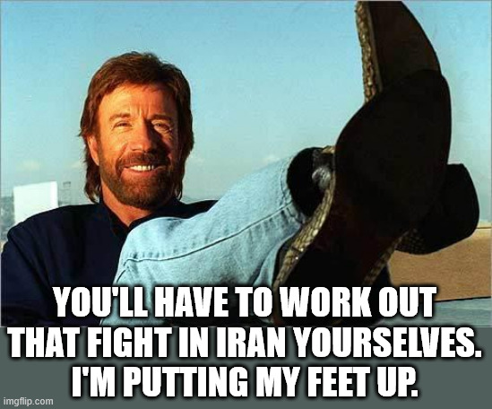 Chuck Norris Says | You'll have to work out
that fight in Iran yourselves.
I'm putting my feet up. | image tagged in chuck norris says | made w/ Imgflip meme maker