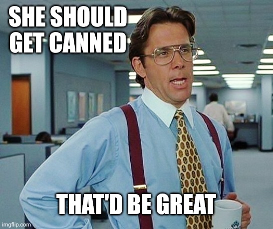 That'd Be Great | She should get canned That'd be great | image tagged in that'd be great | made w/ Imgflip meme maker