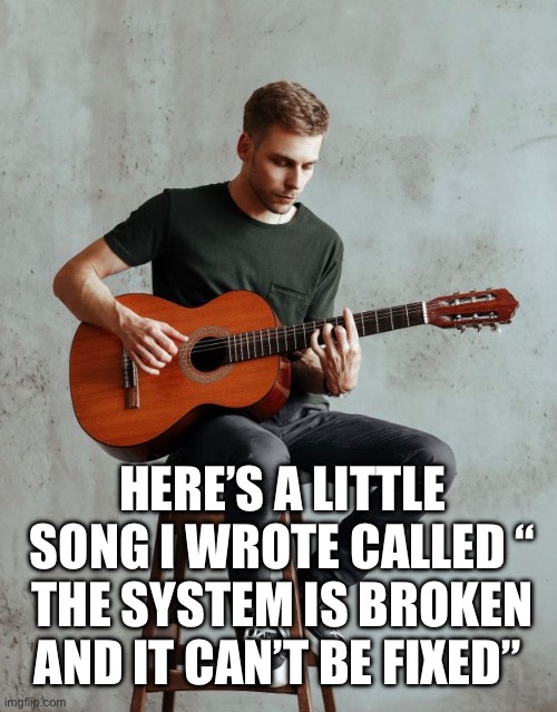 The system | Here’s a little song I wrote called “ The system is broken and it can’t be fixed” | image tagged in memes | made w/ Imgflip meme maker