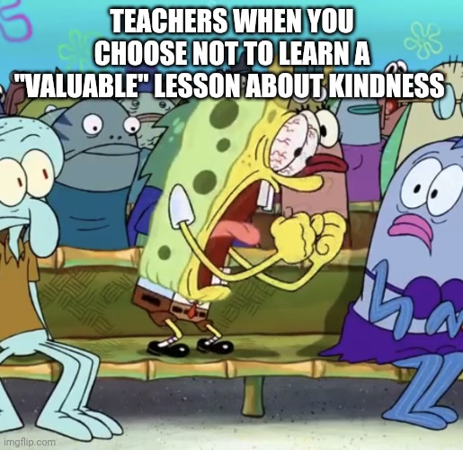 Spongebob Yelling | Teachers when you choose not to learn a "valuable" lesson about kindness | image tagged in spongebob yelling | made w/ Imgflip meme maker