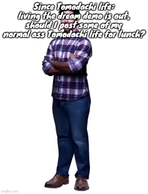 Sonic guy | Since Tomodachi life: living the dream demo is out, should I post some of my normal ass Tomodachi life for lunch? | image tagged in sonic guy | made w/ Imgflip meme maker