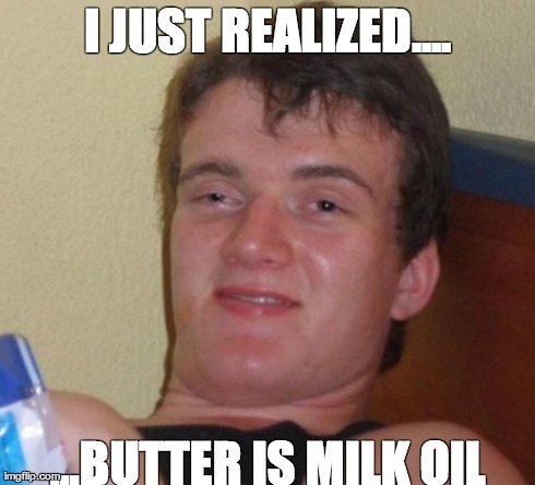 10 Guy Meme | I JUST REALIZED.... ...BUTTER IS MILK OIL | image tagged in memes,10 guy | made w/ Imgflip meme maker