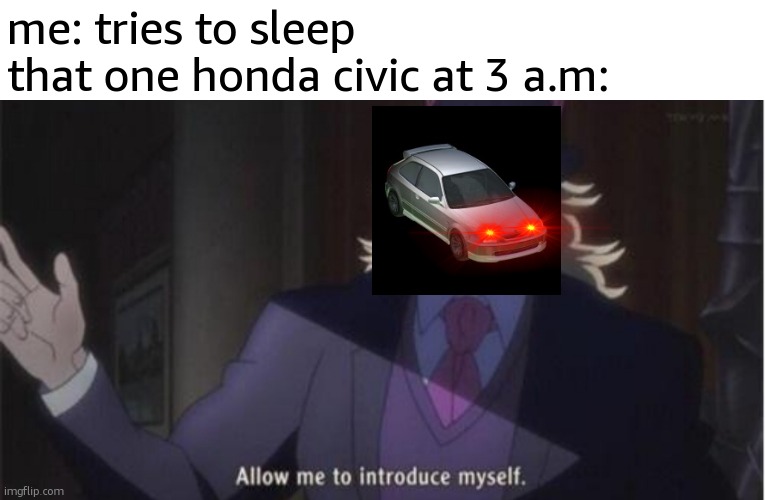 allow my honda civic to introduce itself | me: tries to sleep
that one honda civic at 3 a.m: | image tagged in allow me to introduce myself jojo,honda,that one honda civic | made w/ Imgflip meme maker