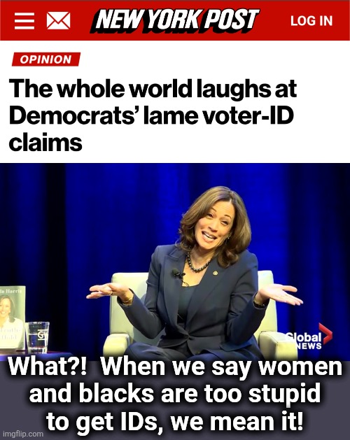 Democrats reveling in their appalling racism and sexism | What?!  When we say women
and blacks are too stupid
to get IDs, we mean it! | image tagged in memes,voter id,democrats,racism,sexism,save act | made w/ Imgflip meme maker