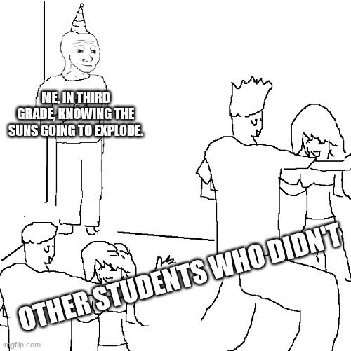 I didn't freak out that much actally | me, in third grade, knowing the suns going to explode. other students who didn't | image tagged in they don't know,sun,party,sad | made w/ Imgflip meme maker