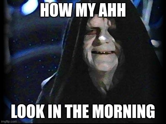 Emperor Palpatine | how my ahh; look in the morning | image tagged in emperor palpatine | made w/ Imgflip meme maker