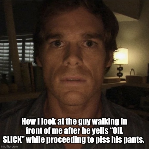 Someone had a long day | How I look at the guy walking in front of me after he yells “OIL SLICK” while proceeding to piss his pants. | image tagged in dexter morgan,funny,oh wow are you actually reading these tags | made w/ Imgflip meme maker