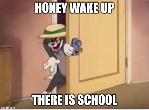 TOM SNEAKING IN A ROOM | honey wake up; there is school | image tagged in tom sneaking in a room | made w/ Imgflip meme maker