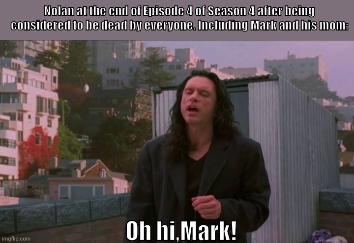 Nolan and his "impecable" timing | Nolan at the end of Episode 4 of Season 4 after being considered to be dead by everyone. Including Mark and his mom:; Oh hi,Mark! | image tagged in oh hi mark,remix | made w/ Imgflip meme maker
