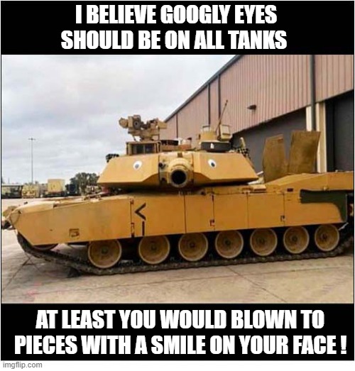 'Friendly' Fire ? | I Believe Googly Eyes Should Be On All Tanks; At least you would blown to pieces with a smile on your face ! | image tagged in friendy fire,tanks,googly eyes | made w/ Imgflip meme maker