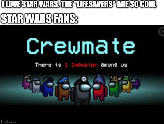 My cousin once told me. | I Love star wars. The "lifesavers" are so cool; Star wars fans: | image tagged in there is 1 imposter among us | made w/ Imgflip meme maker