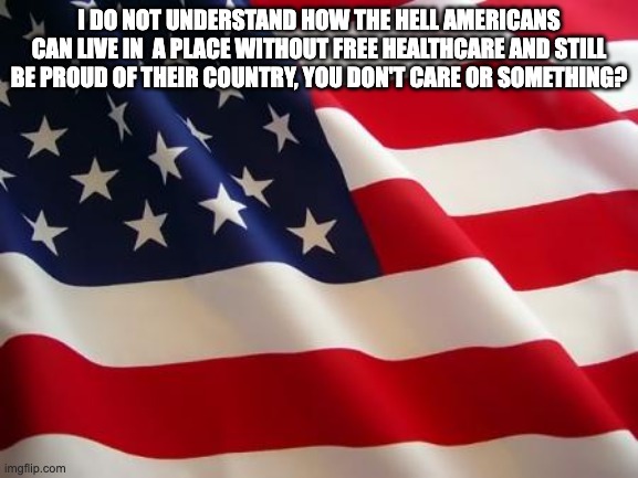 American flag | I do not understand how the hell americans can live in  a place without free healthcare and still be proud of their country, you don't care or something? | image tagged in american flag | made w/ Imgflip meme maker