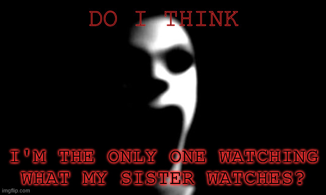 pov: you checked the video list on your history and your sister watched these videos that your sister likes | do i think; i'm the only one watching what my sister watches? | image tagged in scary pranks | made w/ Imgflip meme maker