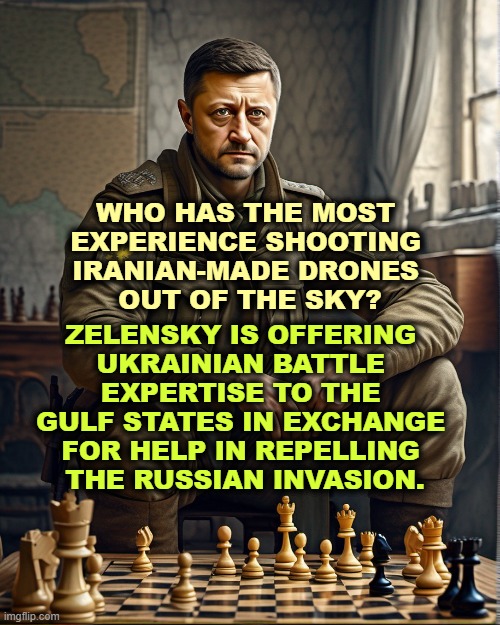 Who has the most 
experience shooting 
Iranian-made drones 
out of the sky? Zelensky is offering 
Ukrainian battle 
expertise to the 
Gulf States in exchange 
for help in repelling 
the Russian invasion. | image tagged in zelensky,ukraine,russia,saudi arabia,iran,drones | made w/ Imgflip meme maker