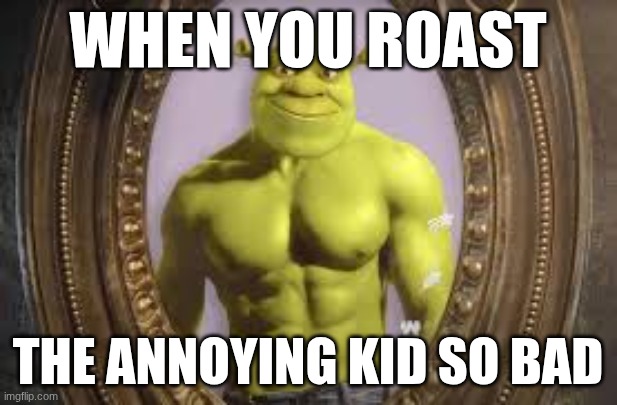 buff shrek | when you roast; the annoying kid so bad | image tagged in buff shrek | made w/ Imgflip meme maker