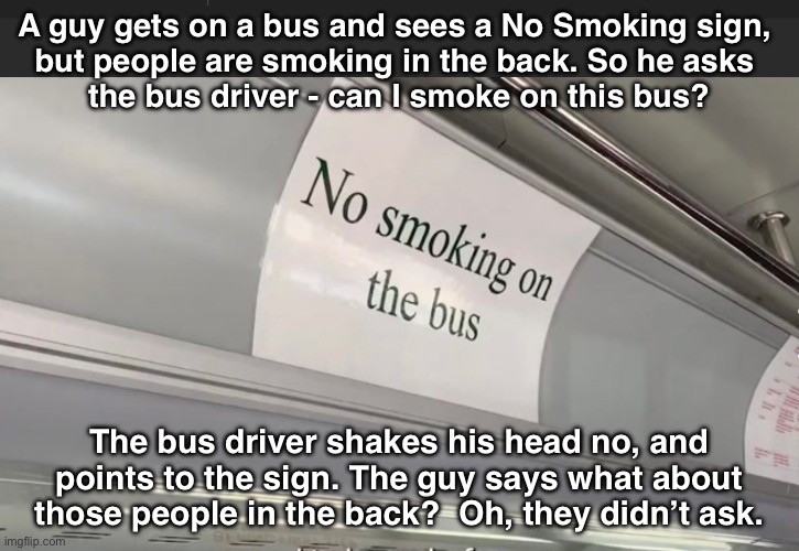 It’s better to ask for forgiveness than permission | A guy gets on a bus and sees a No Smoking sign, 
but people are smoking in the back. So he asks 
the bus driver - can I smoke on this bus? The bus driver shakes his head no, and points to the sign. The guy says what about those people in the back?  Oh, they didn’t ask. | image tagged in funny memes | made w/ Imgflip meme maker