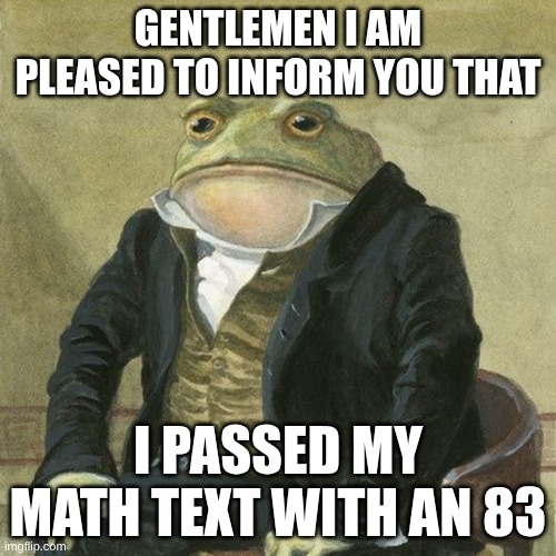 it was hard | gentlemen I am pleased to inform you that; I passed my math text with an 83 | image tagged in gentlemen it is with great pleasure to inform you that | made w/ Imgflip meme maker