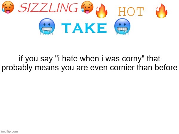 its lowk true | if you say "i hate when i was corny" that probably means you are even cornier than before | image tagged in sizzling hot take,memes,true | made w/ Imgflip meme maker